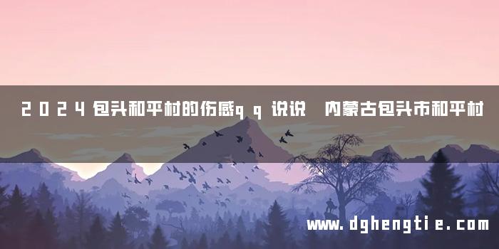 2024包头和平村的伤感qq说说 内蒙古包头市和平村